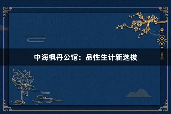 中海枫丹公馆：品性生计新选拔
