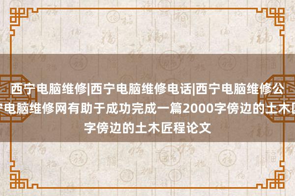 西宁电脑维修|西宁电脑维修电话|西宁电脑维修公司--西宁电脑维修网有助于成功完成一篇2000字傍边的土木匠程论文