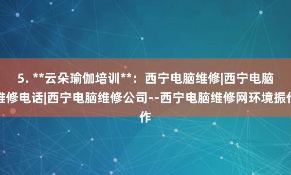 5. **云朵瑜伽培训**：西宁电脑维修|西宁电脑维修电话|西宁电脑维修公司--西宁电脑维修网环境振作