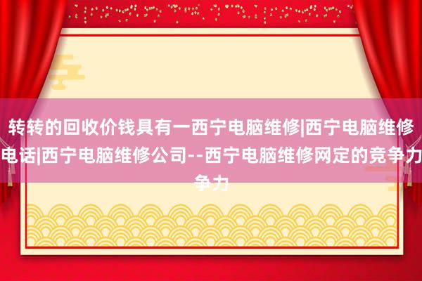 转转的回收价钱具有一西宁电脑维修|西宁电脑维修电话|西宁电脑维修公司--西宁电脑维修网定的竞争力