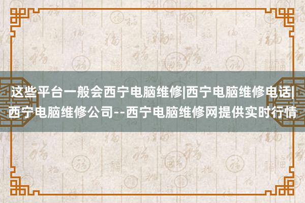 这些平台一般会西宁电脑维修|西宁电脑维修电话|西宁电脑维修公司--西宁电脑维修网提供实时行情